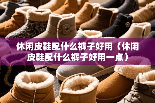 休闲皮鞋配什么裤子好用（休闲皮鞋配什么裤子好用一点）
