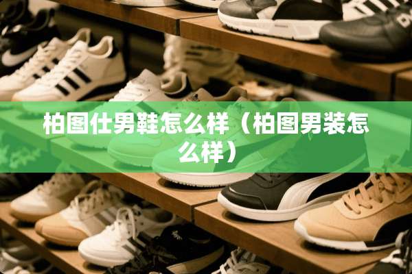 柏图仕男鞋怎么样（柏图男装怎么样）