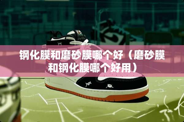 钢化膜和磨砂膜哪个好（磨砂膜和钢化膜哪个好用）