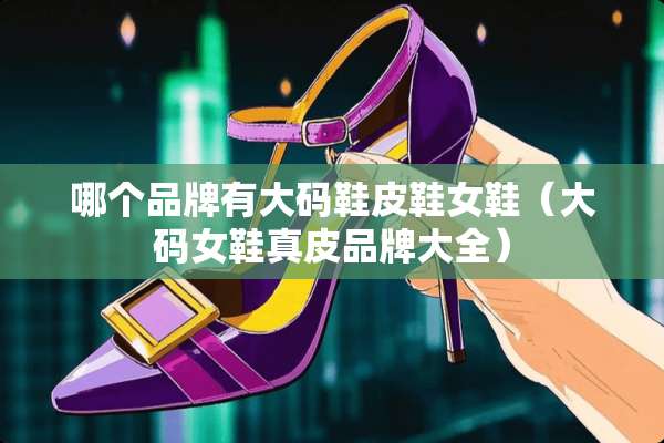 哪个品牌有大码鞋皮鞋女鞋（大码女鞋真皮品牌大全）