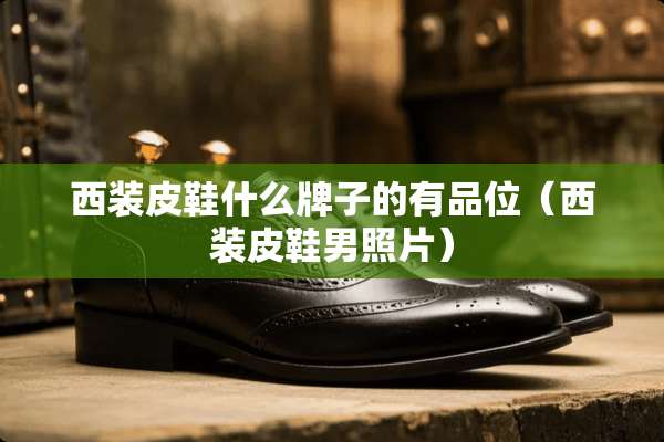 西装皮鞋什么牌子的有品位（西装皮鞋男照片）