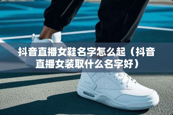 抖音直播女鞋名字怎么起（抖音直播女装取什么名字好）