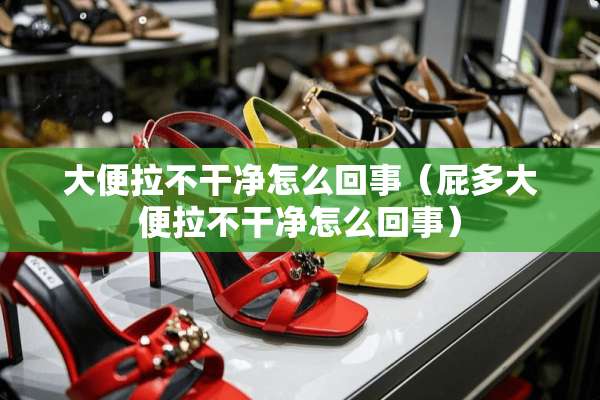 大便拉不干净怎么回事（屁多大便拉不干净怎么回事）