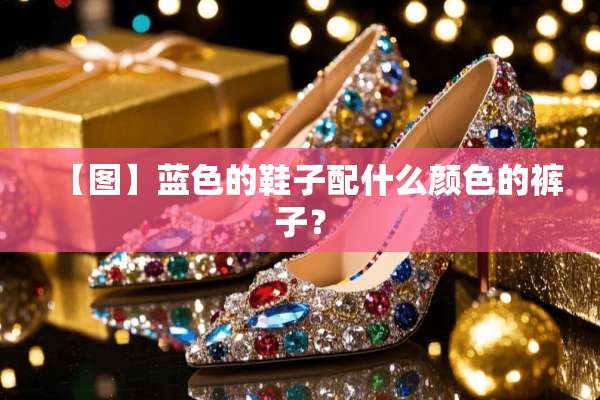 【图】蓝色的鞋子配什么颜色的裤子？