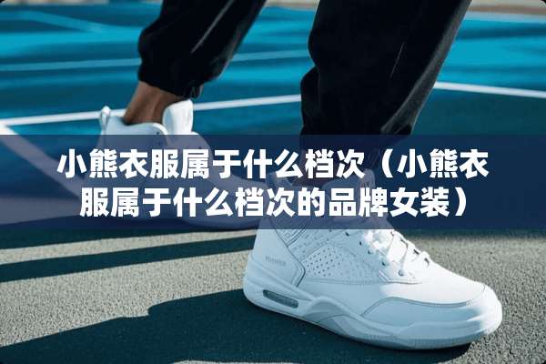 小熊衣服属于什么档次（小熊衣服属于什么档次的品牌女装）