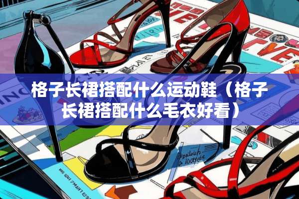 格子长裙搭配什么运动鞋（格子长裙搭配什么毛衣好看）