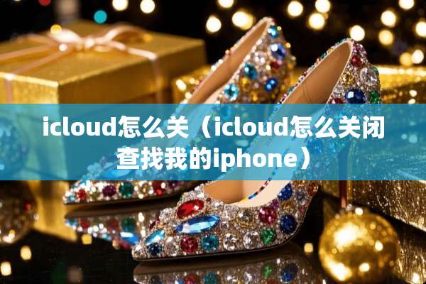 icloud怎么关（icloud怎么关闭查找我的iphone）