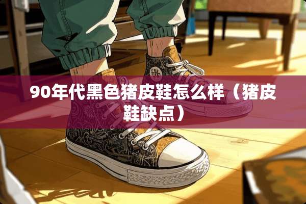 90年代黑色猪皮鞋怎么样（猪皮鞋缺点）