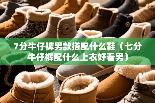 7分牛仔裤男款搭配什么鞋（七分牛仔裤配什么上衣好看男）