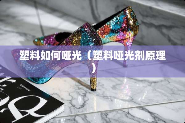塑料如何哑光（塑料哑光剂原理）