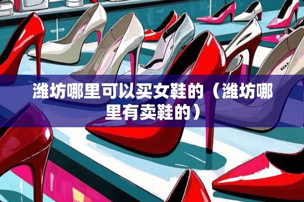 潍坊哪里可以买女鞋的（潍坊哪里有卖鞋的）