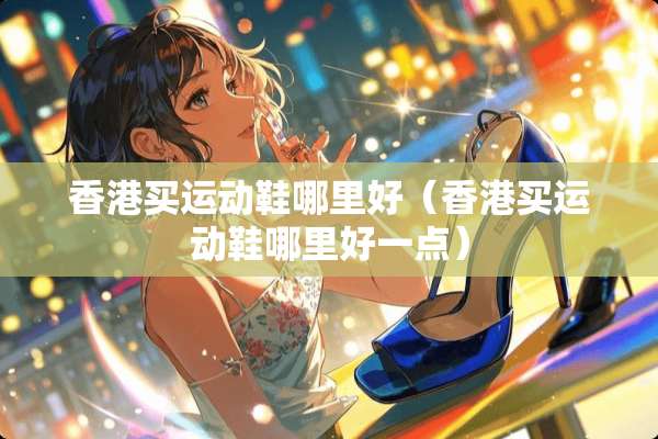 香港买运动鞋哪里好（香港买运动鞋哪里好一点）