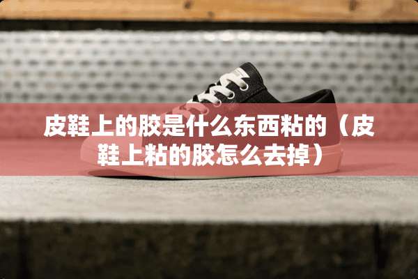 皮鞋上的胶是什么东西粘的（皮鞋上粘的胶怎么去掉）