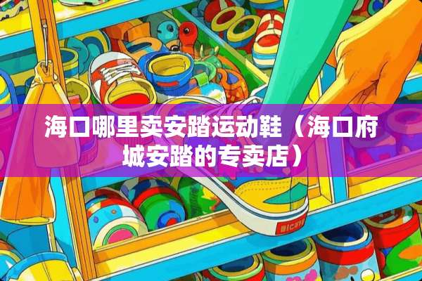海口哪里卖安踏运动鞋（海口府城安踏的专卖店）