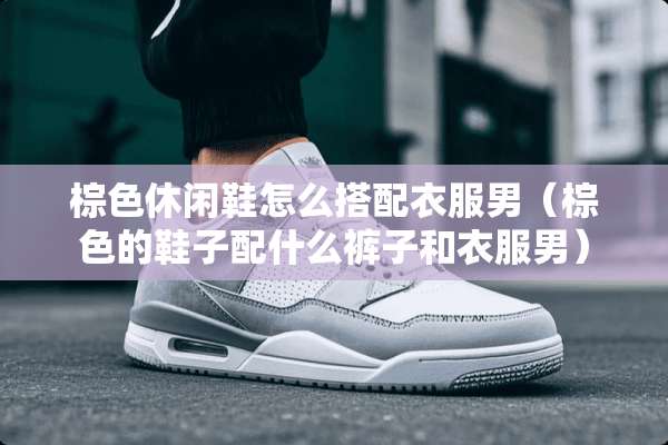 棕色休闲鞋怎么搭配衣服男（棕色的鞋子配什么裤子和衣服男）