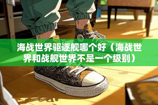 海战世界驱逐舰哪个好（海战世界和战舰世界不是一个级别）