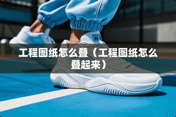 工程图纸怎么叠（工程图纸怎么叠起来）