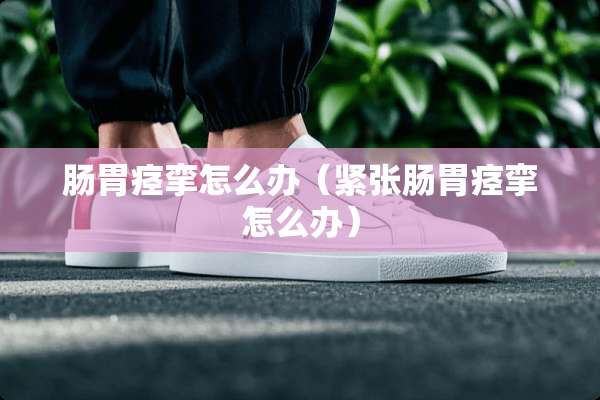 肠胃痉挛怎么办（紧张肠胃痉挛怎么办）
