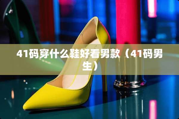 41码穿什么鞋好看男款（41码男生）