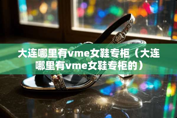 大连哪里有vme女鞋专柜（大连哪里有vme女鞋专柜的）