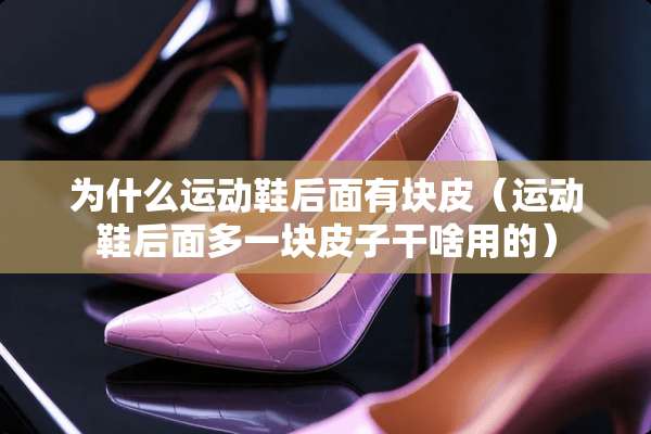 为什么运动鞋后面有块皮（运动鞋后面多一块皮子干啥用的）