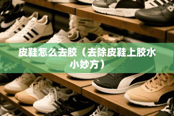 皮鞋怎么去胶（去除皮鞋上胶水小妙方）