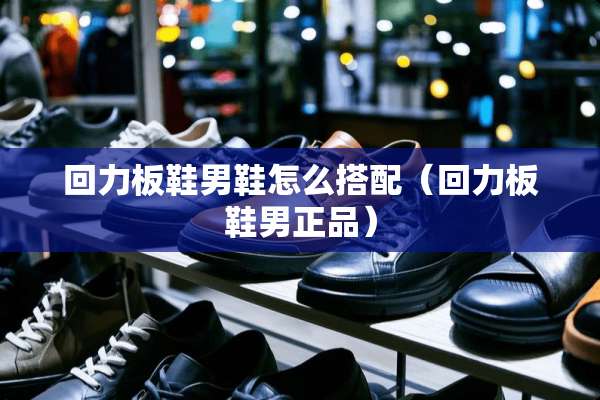 回力板鞋男鞋怎么搭配（回力板鞋男正品）