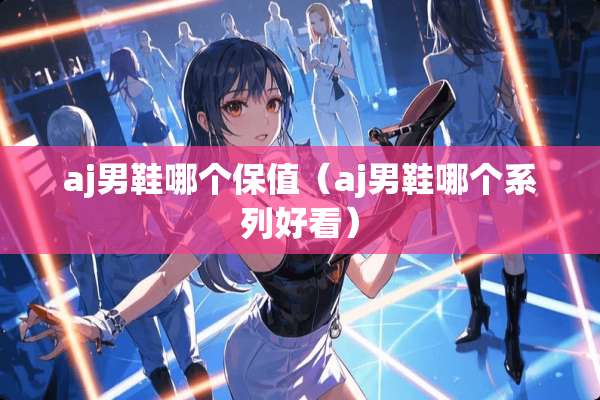 aj男鞋哪个保值（aj男鞋哪个系列好看）