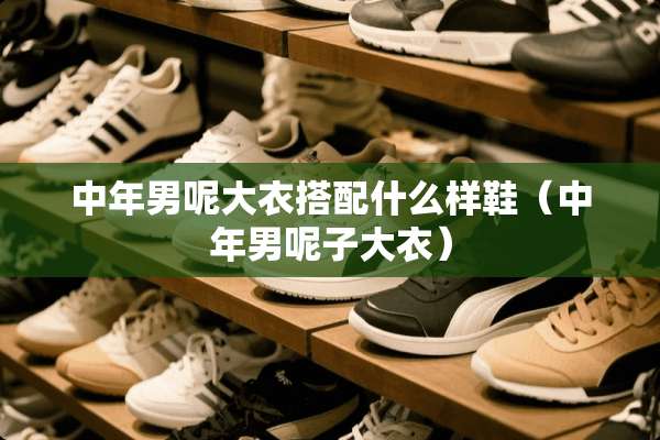 中年男呢大衣搭配什么样鞋（中年男呢子大衣）