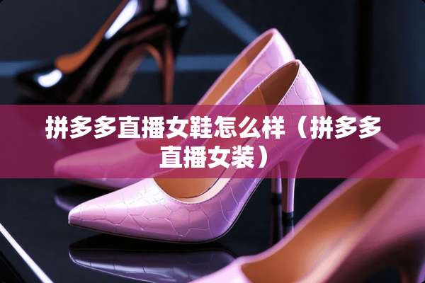 拼多多直播女鞋怎么样（拼多多直播女装）