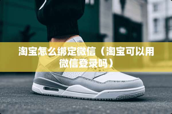 淘宝怎么绑定微信（淘宝可以用微信登录吗）