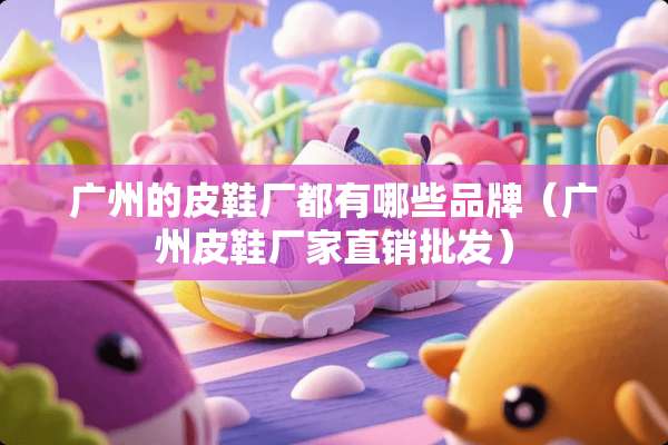 广州的皮鞋厂都有哪些品牌（广州皮鞋厂家直销批发）