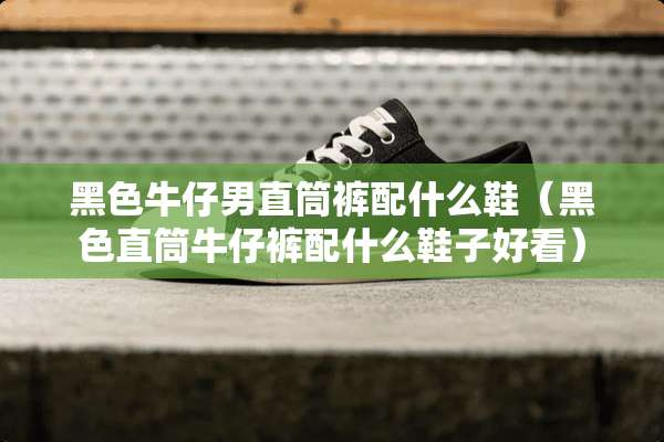 黑色牛仔男直筒裤配什么鞋（黑色直筒牛仔裤配什么鞋子好看）