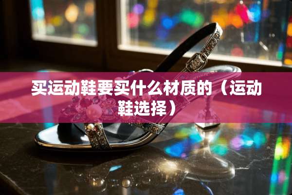 买运动鞋要买什么材质的（运动鞋选择）