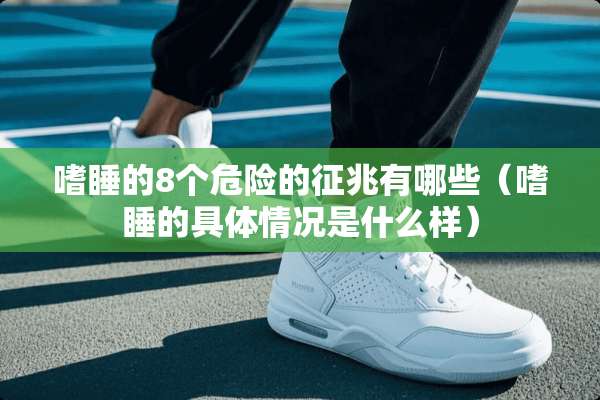 嗜睡的8个危险的征兆有哪些（嗜睡的具体情况是什么样）