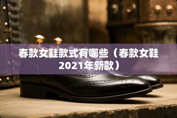 春款女鞋款式有哪些（春款女鞋2021年新款）