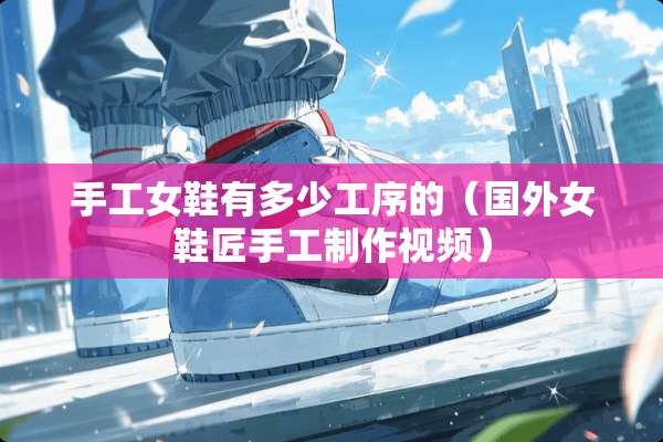 手工女鞋有多少工序的（国外女鞋匠手工制作视频）