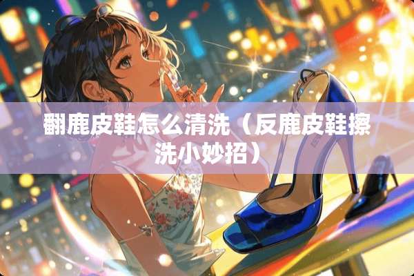 翻鹿皮鞋怎么清洗（反鹿皮鞋擦洗小妙招）