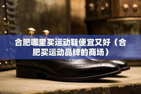 合肥哪里买运动鞋便宜又好（合肥买运动品牌的商场）
