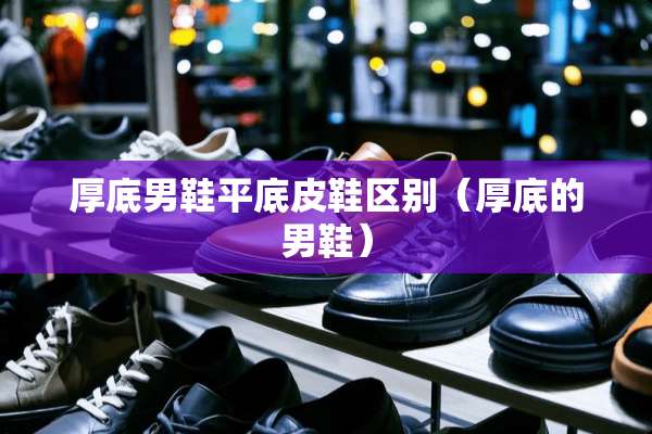 厚底男鞋平底皮鞋区别（厚底的男鞋）