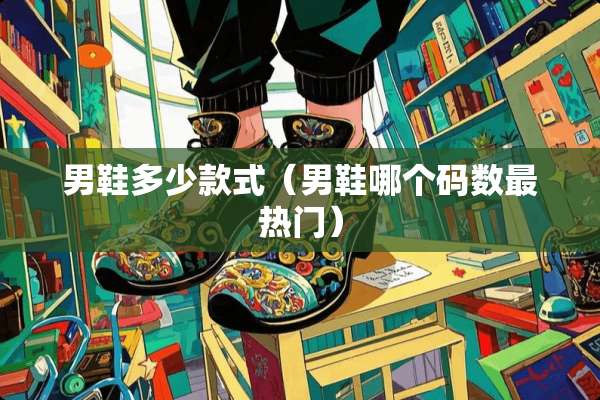 男鞋多少款式（男鞋哪个码数最热门）