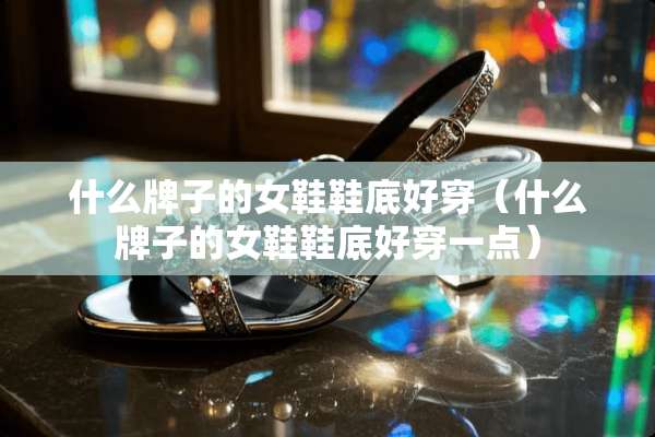 什么牌子的女鞋鞋底好穿（什么牌子的女鞋鞋底好穿一点）