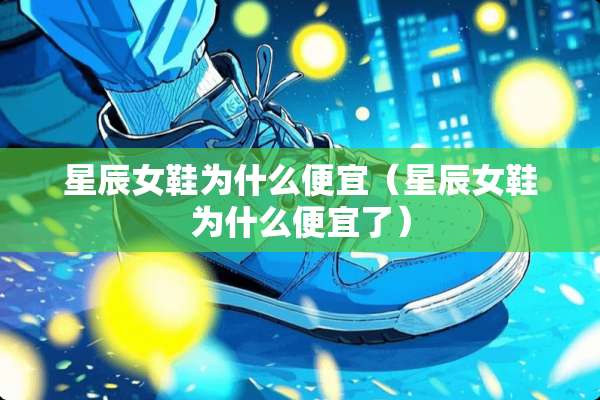 星辰女鞋为什么便宜（星辰女鞋为什么便宜了）