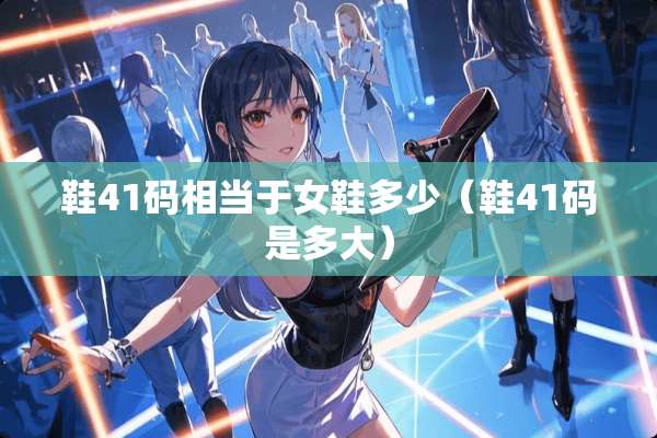 鞋41码相当于女鞋多少（鞋41码是多大）