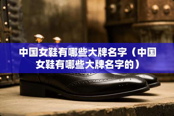 中国女鞋有哪些大牌名字（中国女鞋有哪些大牌名字的）