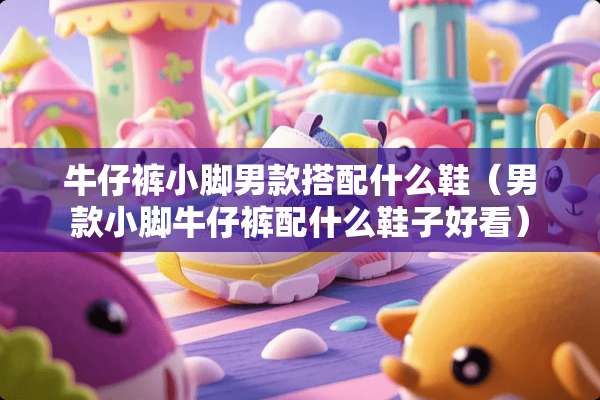 牛仔裤小脚男款搭配什么鞋（男款小脚牛仔裤配什么鞋子好看）