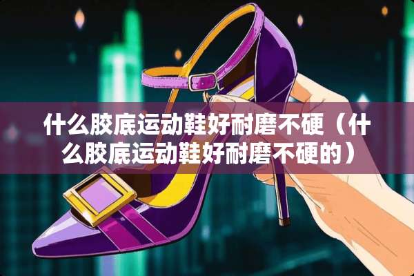 什么胶底运动鞋好耐磨不硬（什么胶底运动鞋好耐磨不硬的）