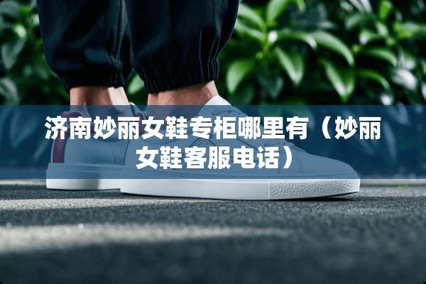 济南妙丽女鞋专柜哪里有（妙丽女鞋客服电话）