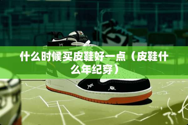 什么时候买皮鞋好一点（皮鞋什么年纪穿）