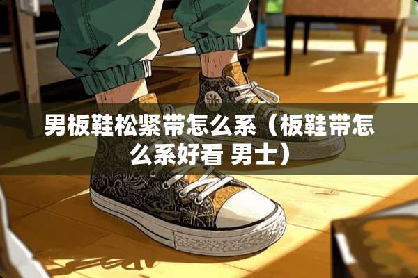 男板鞋松紧带怎么系（板鞋带怎么系好看 男士）